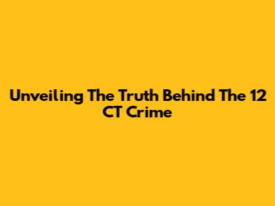 Unveiling The Truth Behind The 12 CT Crime