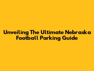 Unveiling The Ultimate Nebraska Football Parking Guide