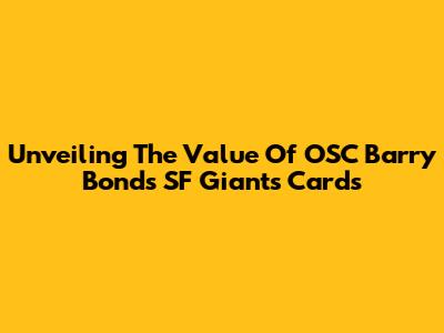 Unveiling The Value Of OSC Barry Bonds SF Giants Cards