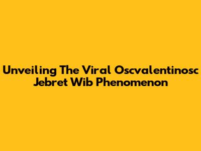Unveiling The Viral Oscvalentinosc Jebret Wib Phenomenon