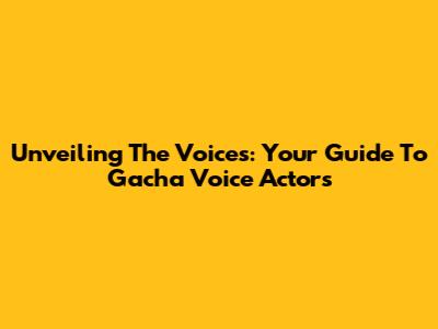 Unveiling The Voices: Your Guide To Gacha Voice Actors