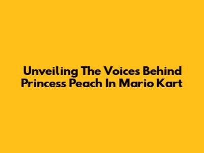 Unveiling The Voices Behind Princess Peach In Mario Kart
