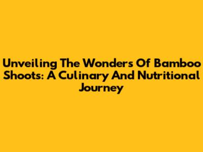 Unveiling The Wonders Of Bamboo Shoots: A Culinary And Nutritional Journey