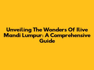 Unveiling The Wonders Of Ilive Mandi Lumpur: A Comprehensive Guide