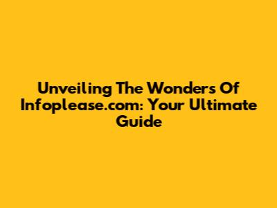 Unveiling The Wonders Of Infoplease.com: Your Ultimate Guide