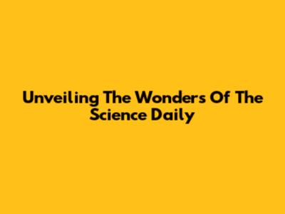 Unveiling The Wonders Of The Science Daily