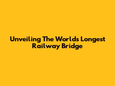 Unveiling The World's Longest Railway Bridge