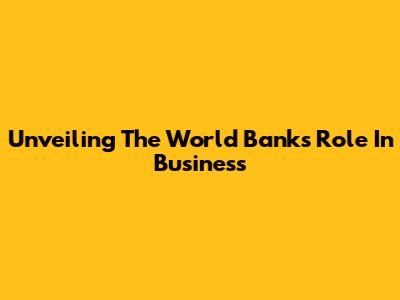 Unveiling The World Bank's Role In Business