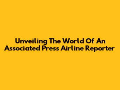 Unveiling The World Of An Associated Press Airline Reporter
