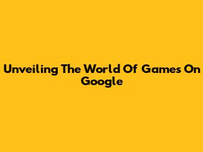 Unveiling The World Of Games On Google