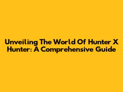 Unveiling The World Of Hunter X Hunter: A Comprehensive Guide