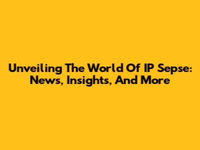 Unveiling The World Of IP Sepse: News, Insights, And More
