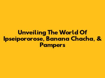 Unveiling The World Of Ipseipororose, Banana Chacha, & Pampers