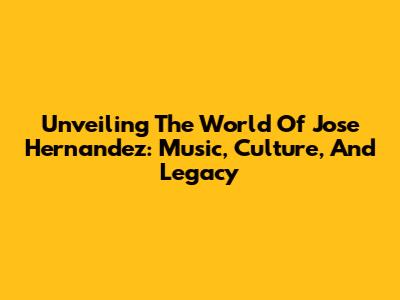 Unveiling The World Of Jose Hernandez: Music, Culture, And Legacy