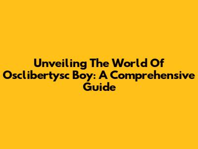 Unveiling The World Of Osclibertysc Boy: A Comprehensive Guide