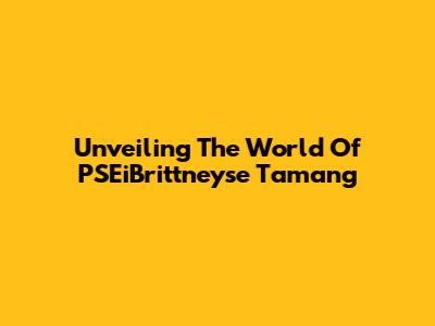 Unveiling The World Of PSEiBrittneyse Tamang