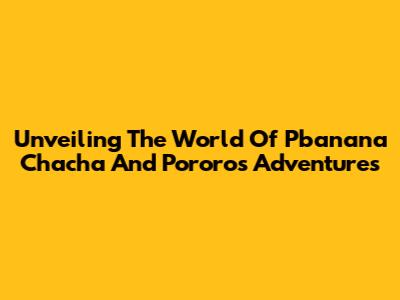 Unveiling The World Of Pbanana Chacha And Pororo's Adventures