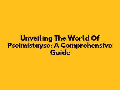 Unveiling The World Of Pseimistayse: A Comprehensive Guide