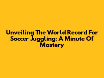 Unveiling The World Record For Soccer Juggling: A Minute Of Mastery
