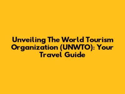 Unveiling The World Tourism Organization (UNWTO): Your Travel Guide