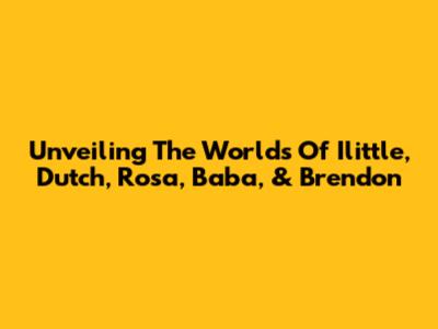 Unveiling The Worlds Of Ilittle, Dutch, Rosa, Baba, & Brendon