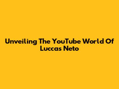 Unveiling The YouTube World Of Luccas Neto