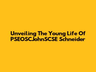 Unveiling The Young Life Of PSEOSCJohnSCSE Schneider