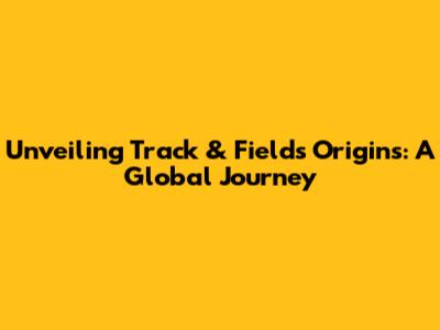 Unveiling Track & Field's Origins: A Global Journey