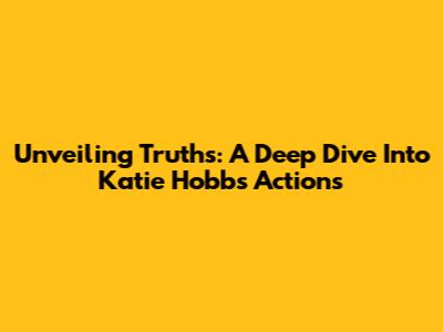 Unveiling Truths: A Deep Dive Into Katie Hobbs' Actions