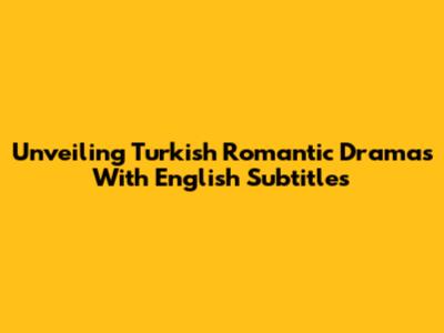 Unveiling Turkish Romantic Dramas With English Subtitles
