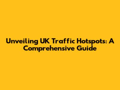 Unveiling UK Traffic Hotspots: A Comprehensive Guide