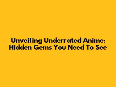 Unveiling Underrated Anime: Hidden Gems You Need To See