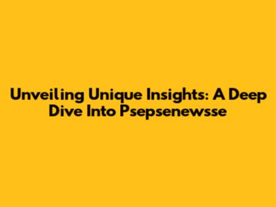 Unveiling Unique Insights: A Deep Dive Into Psepsenewsse