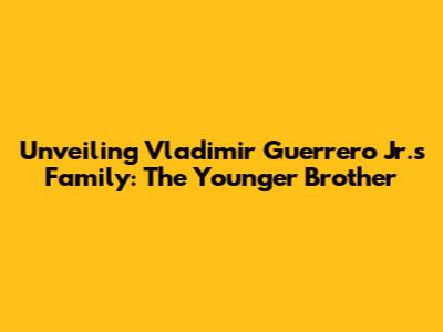 Unveiling Vladimir Guerrero Jr.'s Family: The Younger Brother