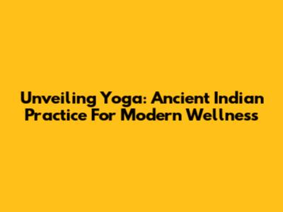 Unveiling Yoga: Ancient Indian Practice For Modern Wellness
