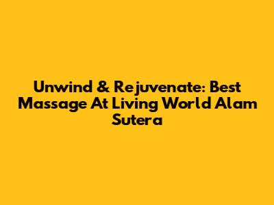 Unwind & Rejuvenate: Best Massage At Living World Alam Sutera