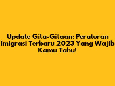 Update Gila-Gilaan: Peraturan Imigrasi Terbaru 2023 Yang Wajib Kamu Tahu!