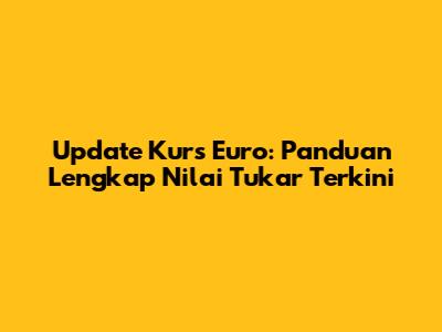 Update Kurs Euro: Panduan Lengkap Nilai Tukar Terkini