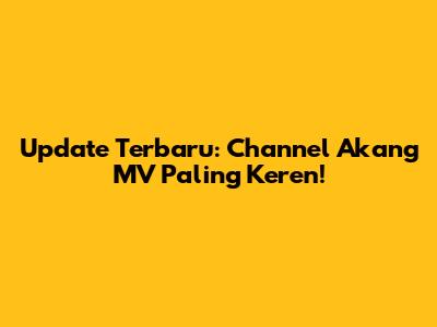 Update Terbaru: Channel Akang MV Paling Keren!