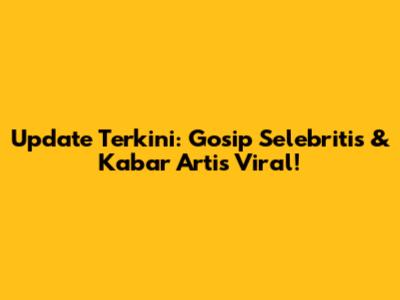 Update Terkini: Gosip Selebritis & Kabar Artis Viral!