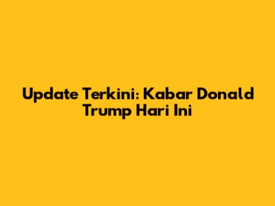 Update Terkini: Kabar Donald Trump Hari Ini