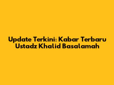 Update Terkini: Kabar Terbaru Ustadz Khalid Basalamah