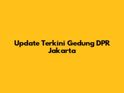 Update Terkini Gedung DPR Jakarta