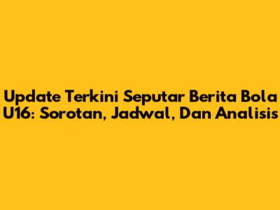 Update Terkini Seputar Berita Bola U16: Sorotan, Jadwal, Dan Analisis