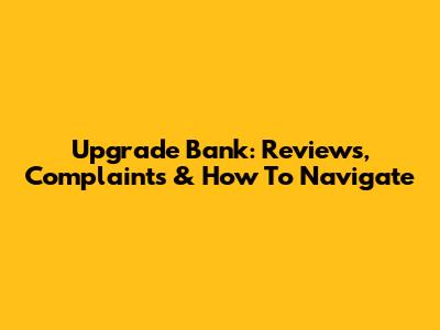 Upgrade Bank: Reviews, Complaints & How To Navigate