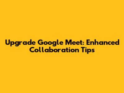 Upgrade Google Meet: Enhanced Collaboration Tips