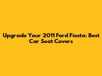 Upgrade Your 2011 Ford Fiesta: Best Car Seat Covers