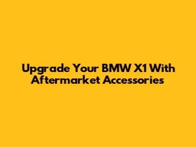 Upgrade Your BMW X1 With Aftermarket Accessories