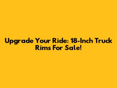 Upgrade Your Ride: 18-Inch Truck Rims For Sale!