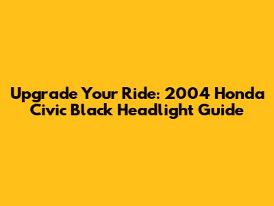 Upgrade Your Ride: 2004 Honda Civic Black Headlight Guide